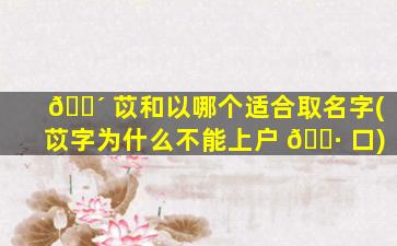🐴 苡和以哪个适合取名字(苡字为什么不能上户 🕷 口)